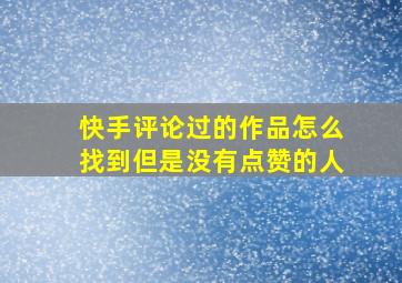 快手评论过的作品怎么找到但是没有点赞的人