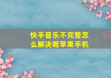 快手音乐不完整怎么解决呢苹果手机