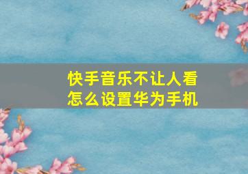 快手音乐不让人看怎么设置华为手机