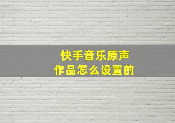 快手音乐原声作品怎么设置的