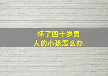 怀了四十岁男人的小孩怎么办