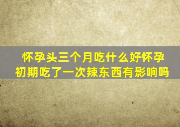 怀孕头三个月吃什么好怀孕初期吃了一次辣东西有影响吗