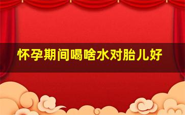 怀孕期间喝啥水对胎儿好