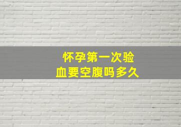 怀孕第一次验血要空腹吗多久