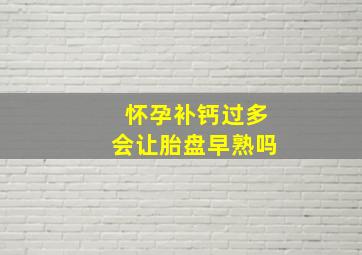 怀孕补钙过多会让胎盘早熟吗