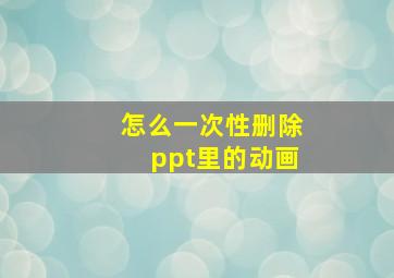 怎么一次性删除ppt里的动画