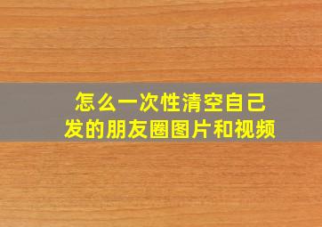 怎么一次性清空自己发的朋友圈图片和视频