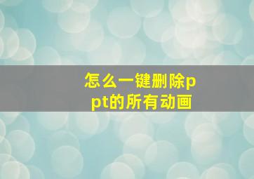 怎么一键删除ppt的所有动画