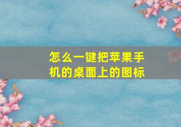 怎么一键把苹果手机的桌面上的图标