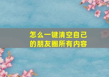 怎么一键清空自己的朋友圈所有内容