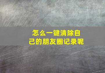 怎么一键清除自己的朋友圈记录呢