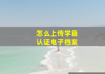 怎么上传学籍认证电子档案