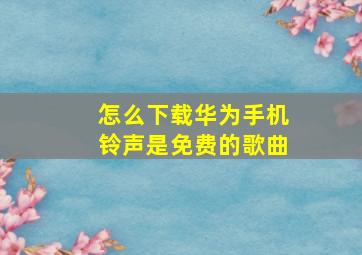 怎么下载华为手机铃声是免费的歌曲