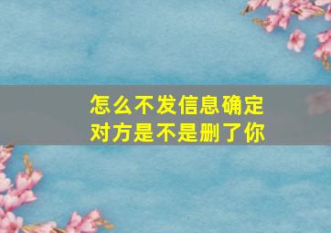 怎么不发信息确定对方是不是删了你