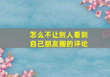 怎么不让别人看到自己朋友圈的评论