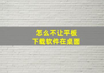 怎么不让平板下载软件在桌面