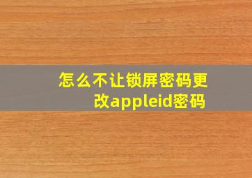 怎么不让锁屏密码更改appleid密码