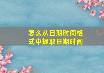 怎么从日期时间格式中提取日期时间