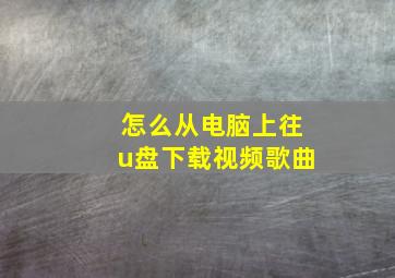 怎么从电脑上往u盘下载视频歌曲