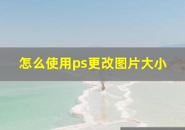 怎么使用ps更改图片大小