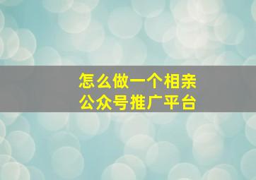 怎么做一个相亲公众号推广平台