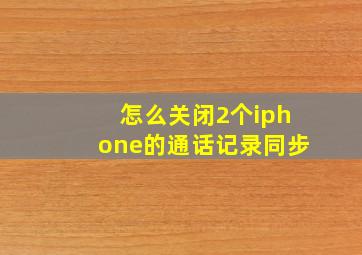 怎么关闭2个iphone的通话记录同步