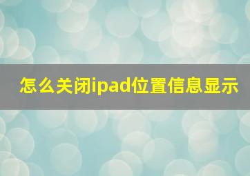 怎么关闭ipad位置信息显示