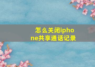 怎么关闭iphone共享通话记录