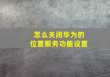 怎么关闭华为的位置服务功能设置