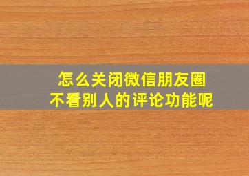 怎么关闭微信朋友圈不看别人的评论功能呢