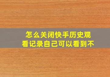 怎么关闭快手历史观看记录自己可以看到不