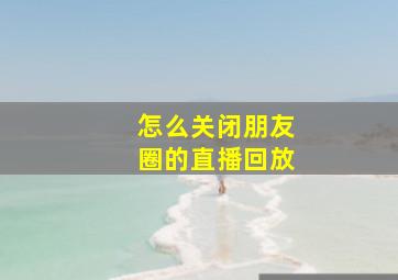 怎么关闭朋友圈的直播回放