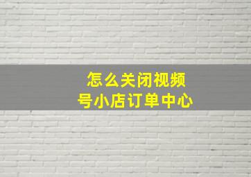 怎么关闭视频号小店订单中心