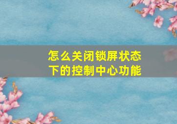 怎么关闭锁屏状态下的控制中心功能