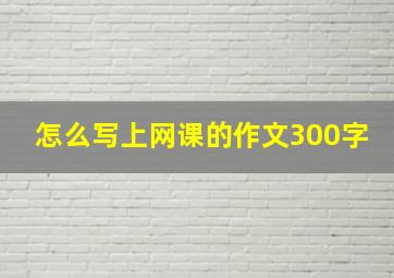 怎么写上网课的作文300字