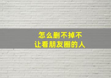 怎么删不掉不让看朋友圈的人