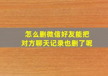 怎么删微信好友能把对方聊天记录也删了呢