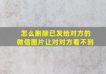 怎么删除已发给对方的微信图片让对对方看不到