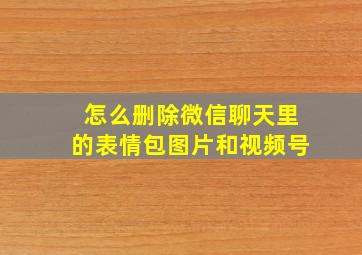 怎么删除微信聊天里的表情包图片和视频号