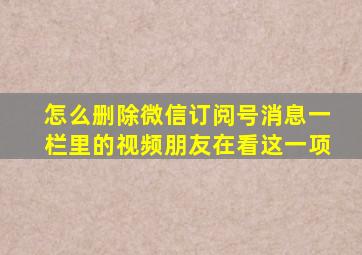 怎么删除微信订阅号消息一栏里的视频朋友在看这一项