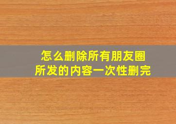 怎么删除所有朋友圈所发的内容一次性删完