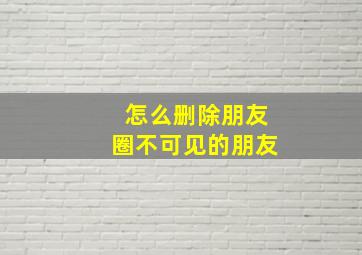 怎么删除朋友圈不可见的朋友