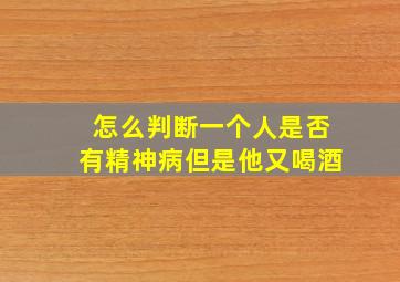 怎么判断一个人是否有精神病但是他又喝酒