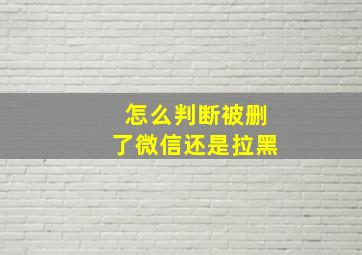 怎么判断被删了微信还是拉黑