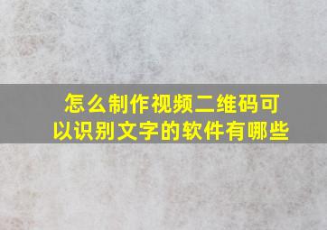 怎么制作视频二维码可以识别文字的软件有哪些