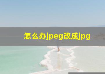 怎么办jpeg改成jpg