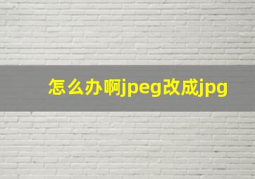 怎么办啊jpeg改成jpg