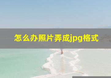 怎么办照片弄成jpg格式