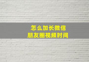 怎么加长微信朋友圈视频时间