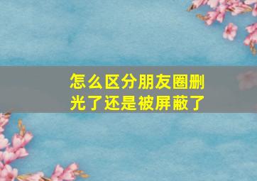 怎么区分朋友圈删光了还是被屏蔽了